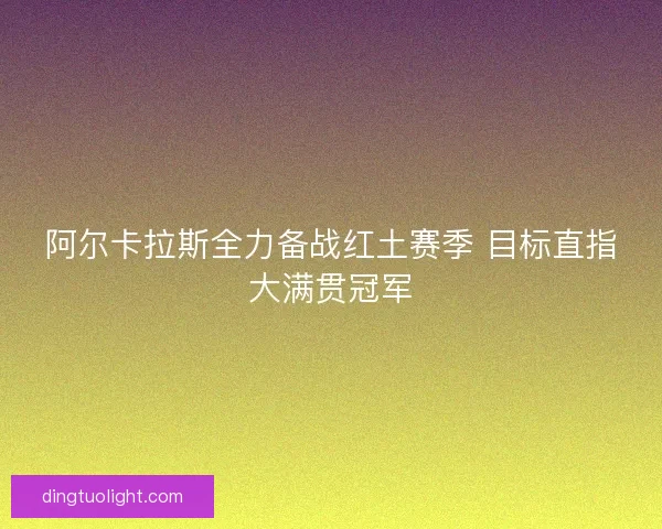 阿尔卡拉斯全力备战红土赛季 目标直指大满贯冠军