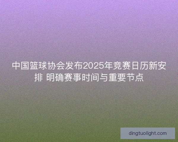中国篮球协会发布2025年竞赛日历新安排 明确赛事时间与重要节点 中国篮球协会发布2025年竞赛日历新安排 明确赛事时间与重要节点