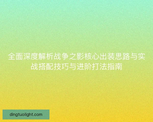 全面深度解析战争之影核心出装思路与实战搭配技巧与进阶打法指南 全面深度解析战争之影核心出装思路与实战搭配技巧与进阶打法指南