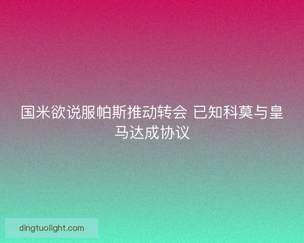 国米欲说服帕斯推动转会 已知科莫与皇马达成协议 国米欲说服帕斯推动转会 已知科莫与皇马达成协议